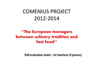 COMENIUS PROJECT
2012-2014
‘‘The European teenagers
between culinary tradition and
fast food’’
Self-evaluation sheet – for teachers (8 person)
 