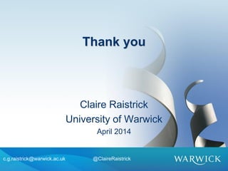 Thank you
Claire Raistrick
University of Warwick
April 2014
c.g.raistrick@warwick.ac.uk @ClaireRaistrick
 