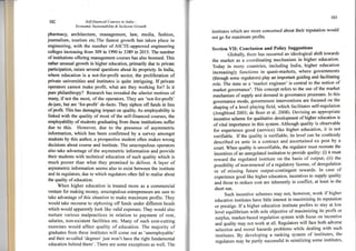 t02 Self-financed Courses in India -
Econarnic Sustainabiliry & Int'lusiv'e Growth
pharmacS architecture. management, law, media, fashion.
journalism, tourism etc.The fastest grorvth has taken place in
engineering, with the number of AICTE-approved engineering
colleges increasing frorn 309 in 1990 to 3389 in 2015. The number
of institutions offering management courses has also boomed. lhis
rather unusual growth in higher education, primarily due to private
participation, raises several questions about its propriety. In India,
where education is a not-for-profit sector, the proliferation of
private universities and institutes is quite intriguing. If private
operators cannot make profit, what are they working for? Is it
pure philanthropy? Research has revealed the ulterior motives of
many, if not the most, of the operators. They are "not-for-prof,rt'
de-jure, but are 'for-profit' de-facto" They siphon off funds in lieu
of profit. This has damaging impact on quality. As employability is
linked with the quality of rnost of the self-financed courses, the
employability of students graduating from these institutions suffer
due to this. However, due to the presence of asymmetric
information, which has been confirmed by a survey amongst
students by this author. a prospective student often makes wrong
decisions about course and institute. The unscrupulous operators
also take advantage of the asymmetric information and provide
their students with technical education of such quality which is
much poorer than what they promised to deliver. A layer of
asymmetric information seems also to exist between the institute
and its regulators, due to which regulators often fail to realise about
the quality of education.
When higher education is treated more as a commercial
venture for making money, unscrupulous entrepreneurs are sure to
take advantage of this situation to make maximum profits. They
would take recourse to siphoning off funds under different heads
which would apparently look like valid expenses. They would also
nurture various malpractices in relation to payment of rent,
salaries, non-existent facilities etc. Many of such cost-cutting
exercises would affect quality of education. The majority of
graduates from these institutes will come out as 'unemployable'
and their so-called 'degrees' just won't have the right fundamental
education behind them'. There are some exceptions as r,l,ell. The
r0l
institutes r,vhielr atre rnore concerned about their reputation would
not g0 firr rnaxirnurn Prc'fits.
Section VII: Conclusion and Policy Suggestions
Gtrobally" thcre has occurred an ideological shift towards
the market as a cgordinating mechanism in higher education.
Today in many countries, including lndia, higher education
increasingly functions in quasi-markets, where governments
(through some regulators) play an important guiding and facilitating
role. The state as a'market engineer'is central to the notion of
market govemance5. This concept refers to the use of the market
mechanism of supply and <lernand in govemance processes. In this
governance mode, government interventions are focused on the
shaping of a level playing field, which facilitates self-regulation
(Jongbloed 2003; de Boer et al. 2008)" Devising an appropriate
incentive scheme for qualitative development of higher education is
of vital importance in this system. Although quality is observable
for experience good (service) like higher education, it is not
verifiable. If the quality is verifiaLrle, its level can be costlessly
described ex ante in a contract and ascertained ex post by a
court. When quality is unverifiable, tlre regulator rnust recreate the
incentives of an unregulated institution to provide quality: (i) it must
reward the regulated institute on the basis of output; (ii) the
possibility of non-renewal of a regulatory license, of deregulatign
or of missing future output-contingent rewards' ln case of
experience good like higher education, incentives to supply quality
and those to reduce cost are inherently in conflict, at least in the
short run.
Such incentive schemes may not, however, work if higher
education institutes have little interest in maximizing its reputation
or prestige. If a higher education institute prefers to stay at low
level equilibrium with sole objective of maximizing its profit or
surplus, market-based regulation system with focus on incentive
and quality may not work at all. Regulators will face both adverse
selection and moral hazards problems while dealing with such
institutes. By developing a ranking system of institutes, the
regulators may be partly successful in sensitizing some institutes,
 