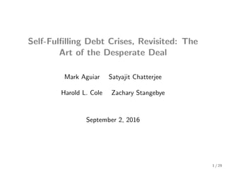 Self-Fulﬁlling Debt Crises, Revisited: The
Art of the Desperate Deal
Mark Aguiar Satyajit Chatterjee
Harold L. Cole Zachary Stangebye
September 2, 2016
1 / 29
 
