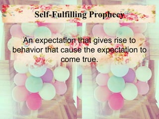 Self-Fulfilling Prophecy
An expectation that gives rise to
behavior that cause the expectation to
come true.
