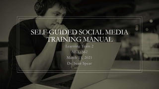 SELF-GUIDED SOCIAL MEDIA
TRAINING MANUAL
Learning Team 2
AET/562
March 15, 2021
Dr. Sean Spear
 