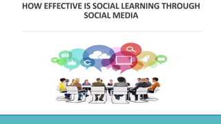 HOW EFFECTIVE IS SOCIAL LEARNING THROUGH
SOCIAL MEDIA
 
