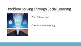 Problem Solving Through Social Learning
Peer Interaction
Cooperative Learning
 