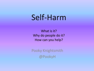 Self-Harm
    What is it?
Why do people do it?
 How can you help?

Pooky Knightsmith
   @PookyH
 