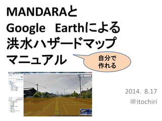 MANDARAと
Google Earthによる
洪水ハザードマップ
マニュアル
2014．8.17
＠itochiri
自分で
作れる
 