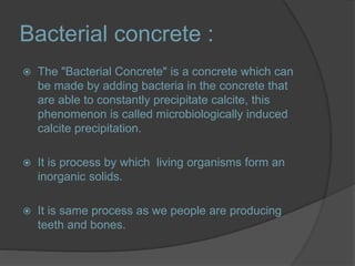 Bacterial concrete :
 The "Bacterial Concrete" is a concrete which can
be made by adding bacteria in the concrete that
ar...