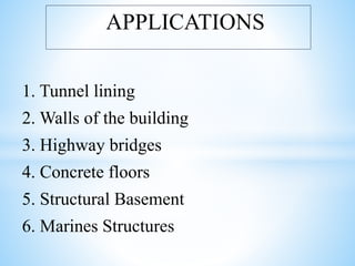 1. Tunnel lining
2. Walls of the building
3. Highway bridges
4. Concrete floors
5. Structural Basement
6. Marines Structures
APPLICATIONS
 