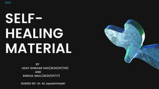 DTU
SELF-
HEALING
MATERIAL
BY
UDAY SHIKHAR DAS(2K20/EP/110)
AND
ANSHUL MALL(2K20/EP/17)
GUIDED BY: Dr. M Jayasimhadri
 