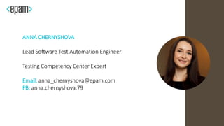 ANNA CHERNYSHOVA
Lead Software Test Automation Engineer
Testing Competency Center Expert
Email: anna_chernyshova@epam.com
FB: anna.chernyshova.79
 