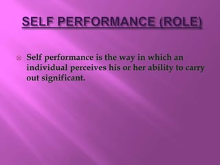  Self performance is the way in which an
individual perceives his or her ability to carry
out significant.
 