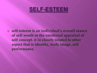  self-esteem is an individual’s overall séance
of self worth or the emotional appraisal of
self concept. it in closely related to other
aspect that is identity, body image, self
performance.
 