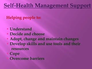 Self-Health Management Support
Helping people to:
• Understand
• Decide and choose
• Adopt, change and maintain changes
• Develop skills and use tools and their
resources
• Cope
• Overcome barriers
 