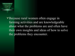 <ul><li>Because rural women often engage in farming activities and are knowledgeable about what the problems are and often...
