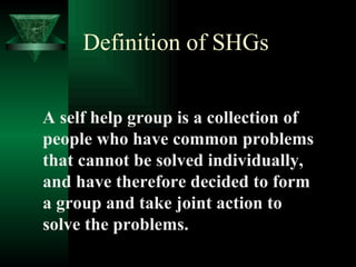 Definition of SHGs <ul><li>A self help group is a collection of people who have common problems that cannot be solved indi...