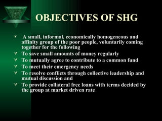 OBJECTIVES OF SHG <ul><li>A small, informal, economically homogeneous and affinity group of the poor people, voluntarily c...