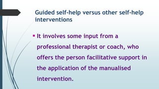 Guided self-help versus other self-help
interventions
 It involves some input from a
professional therapist or coach, who
offers the person facilitative support in
the application of the manualised
intervention.
 