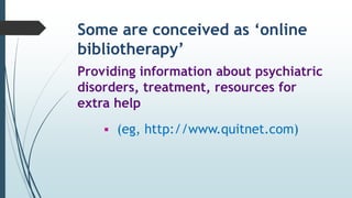 Some are conceived as ‘online
bibliotherapy’
Providing information about psychiatric
disorders, treatment, resources for
extra help
 (eg, http://www.quitnet.com)
 