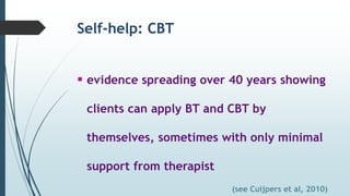 Self-help: CBT
 evidence spreading over 40 years showing
clients can apply BT and CBT by
themselves, sometimes with only minimal
support from therapist
(see Cuijpers et al, 2010)
 