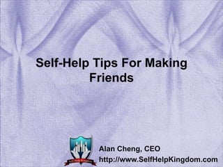 Self-Help Tips For Making Friends Alan Cheng, CEO http://www.SelfHelpKingdom.com 