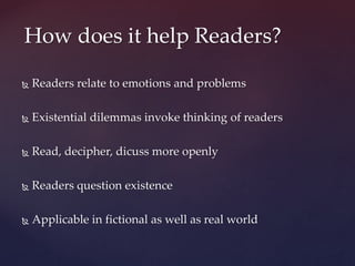  Readers relate to emotions and problems
 Existential dilemmas invoke thinking of readers
 Read, decipher, dicuss more openly
 Readers question existence
 Applicable in fictional as well as real world
How does it help Readers?
 