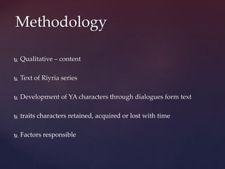  Qualitative – content
 Text of Riyria series
 Development of YA characters through dialogues form text
 traits characters retained, acquired or lost with time
 Factors responsible
Methodology
 