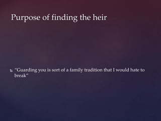 “Guarding you is sort of a family tradition that I would hate to
break”
Purpose of finding the heir
 