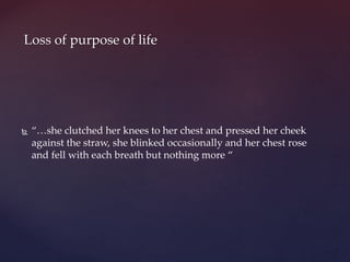  “…she clutched her knees to her chest and pressed her cheek
against the straw, she blinked occasionally and her chest rose
and fell with each breath but nothing more “
Loss of purpose of life
 