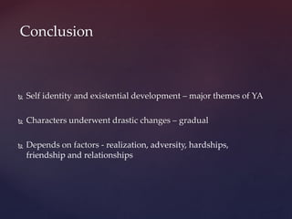  Self identity and existential development – major themes of YA
 Characters underwent drastic changes – gradual
 Depends on factors - realization, adversity, hardships,
friendship and relationships
Conclusion
 