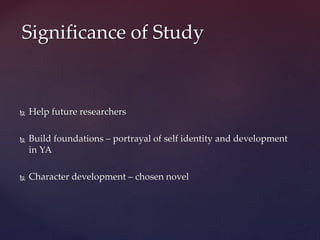  Help future researchers
 Build foundations – portrayal of self identity and development
in YA
 Character development – chosen novel
Significance of Study
 