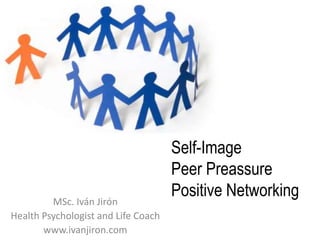 Self-ImagePeer PreassurePositive Networking MSc. Iván Jirón HealthPsychologist and Life Coach www.ivanjiron.com 