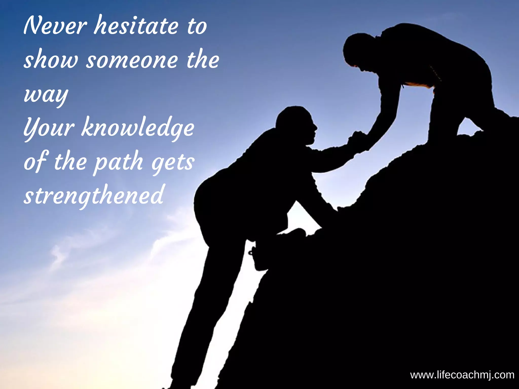 Never hesitate to
show someone the
way
Your knowledge
of the path gets
strengthened
www.lifecoachmj.com
 