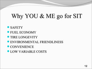 Why YOU & ME go for SITWhy YOU & ME go for SIT
SAFETYSAFETY
FUEL ECONOMYFUEL ECONOMY
TIRE LONGEVITYTIRE LONGEVITY
ENVIRONMENTAL FRIENDLINESSENVIRONMENTAL FRIENDLINESS
CONVENIENCECONVENIENCE
LOW VARIABLE COSTSLOW VARIABLE COSTS
12
 