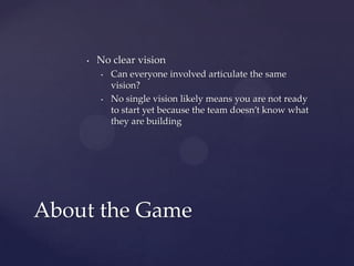 No clear visionCan everyone involved articulate the same vision?No single vision likely means you are not ready to start yet because the team doesn’t know what they are buildingAbout the Game