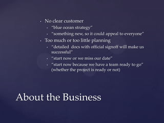 No clear customer“blue ocean strategy”“something new, so it could appeal to everyone”Too much or too little planning“detailed  docs with official signoff will make us successful”“start now or we miss our date”“start now because we have a team ready to go” (whether the project is ready or not)About the Business