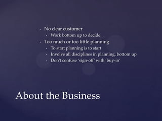 No clear customerWork bottom up to decideToo much or too little planningTo start planning is to startInvolve all disciplines in planning, bottom upDon’t confuse ‘sign-off’ with ‘buy-in’About the Business