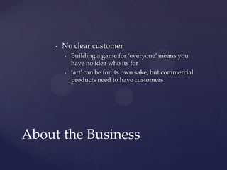 No clear customerBuilding a game for ‘everyone’ means you have no idea who its for‘art’ can be for its own sake, but commercial products need to have customersAbout the Business