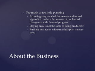 Too much or too little planningExpecting very detailed documents and formal sign-offs to  reduce the amount of unplanned change can stifle forward progressStaying busy is not the same as being productiveRushing into action without a clear plan is never goodAbout the Business