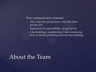 Poor communication channelsHow does one group know what the other groups do?Separation of responsibility can go too farLike building a neighborhood then wondering how to retrofit plumbing between the buildingsAbout the Team