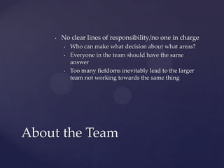No clear lines of responsibility/no one in chargeWho can make what decision about what areas?Everyone in the team should have the same answerToo many fiefdoms inevitably lead to the larger team not working towards the same thingAbout the Team