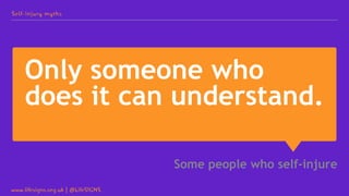 Only someone who
does it can understand.
Some people who self-injure
Self-injury myths
www.lifesigns.org.uk | @LifeSIGNS
 