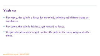 Yeah no
▸ For many, the pain is a focus for the mind, bringing relief from chaos or
numbness.
▸ For some, the pain is felt...
