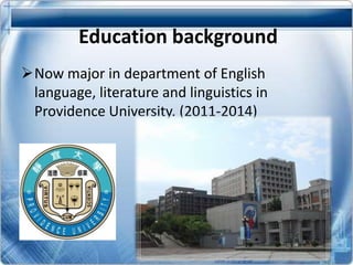 Education background
Now major in department of English
language, literature and linguistics in
Providence University. (2011-2014)
