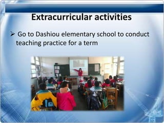 Extracurricular activities
Go to Dashiou elementary school to conduct
teaching practice for a term