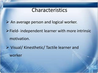 Characteristics
An average person and logical worker.
Field- independent learner with more intrinsic
motivation.
Visual/ Kinesthetic/ Tactile learner and
worker