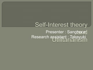 Self-Interest theoryandUtilitarianism Presenter : Sanghoon Research assistant : Takeyuki 