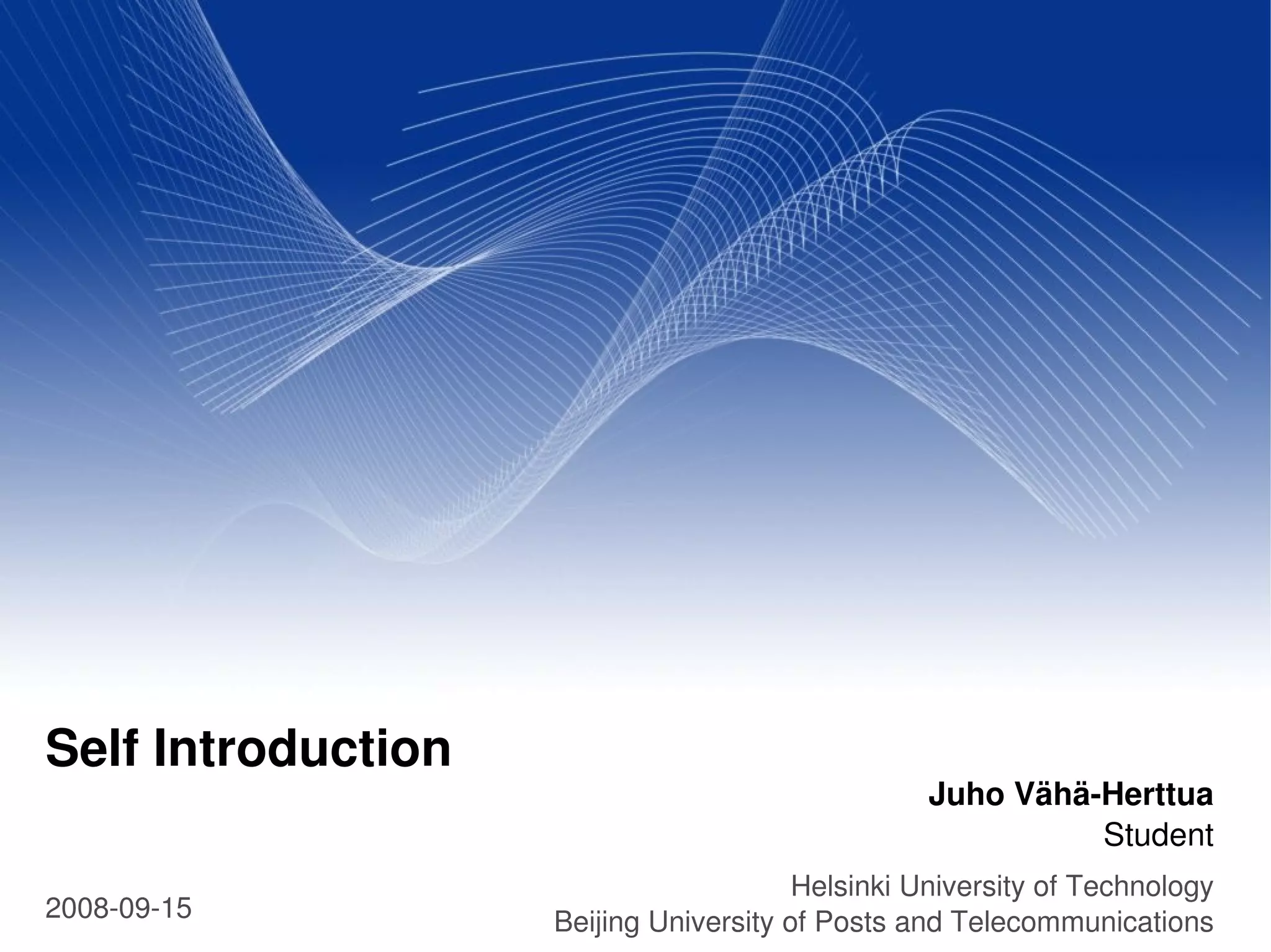 Self Introduction
                                                  Juho Vähä­Herttua
                                                            Student
                                        Helsinki University of Technology
2008­09­15          Beijing University of Posts and Telecommunications
 