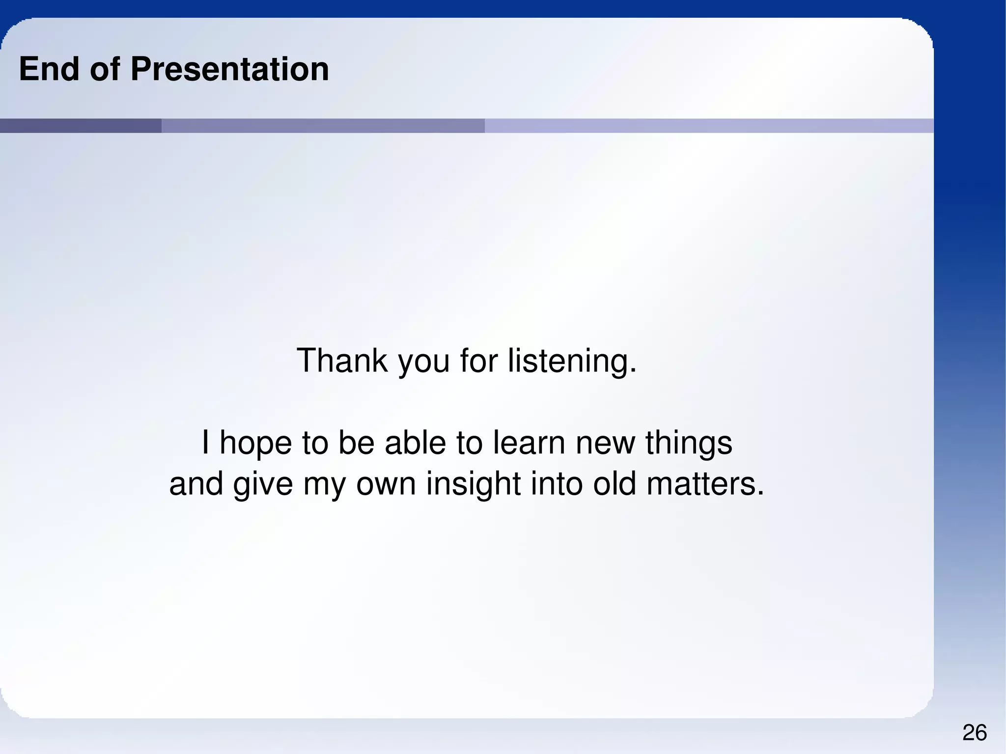 End of Presentation




                 Thank you for listening.

           I hope to be able to learn new things
         and give my own insight into old matters.




                                                     26
 