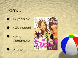 I am… ● 　 19 years old ● 　 KGU student ● 　 Koshi,  　　 Kumamoto ● 　 Lazy girl 