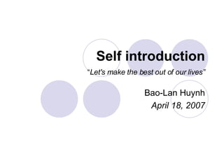 Self introduction “ Let's make the best out of our lives” Bao-Lan Huynh April 18, 2007 